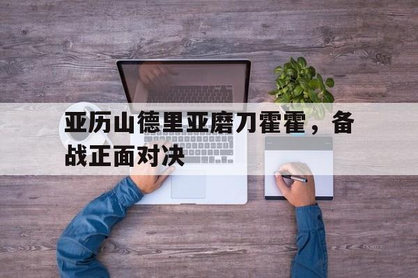 三亿体育体育竞技-关于亚历山德里亚磨刀霍霍，备战正面对决的信息