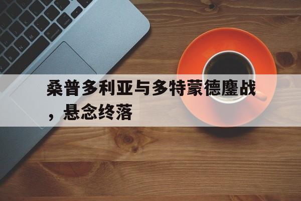 三亿体育体育app下载-关于桑普多利亚与多特蒙德鏖战，悬念终落的信息