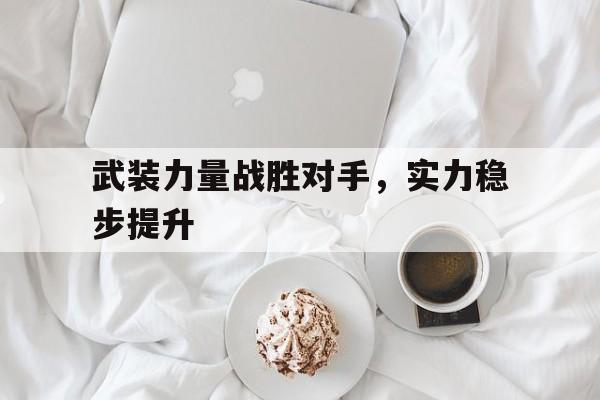 三亿体育体育投注-关于武装力量战胜对手，实力稳步提升的信息