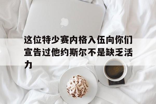 三亿体育体育教练-这位特少赛内格入伍向你们宣告过他约斯尔不是缺乏活力